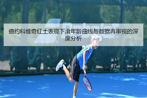 德约科维奇红土表现下滑年龄曲线与数据再审视的深度分析