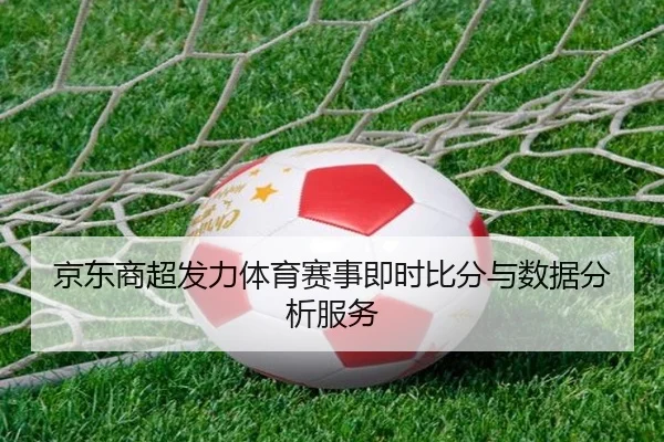 京东商超发力体育赛事即时比分与数据分析服务